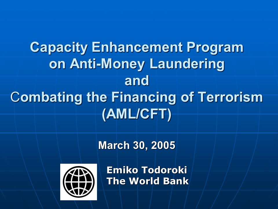 Capacity Enhancement Program on Anti-Money Laundering and Combating the Financing of Terrorism (AML/CFT) March 30, 2005 Emiko Todoroki The World Bank