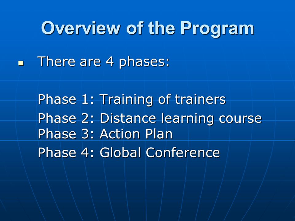 Overview of the Program There are 4 phases: There are 4 phases: Phase 1: Training of trainers Phase 2: Distance learning course Phase 3: Action Plan Phase 4: Global Conference