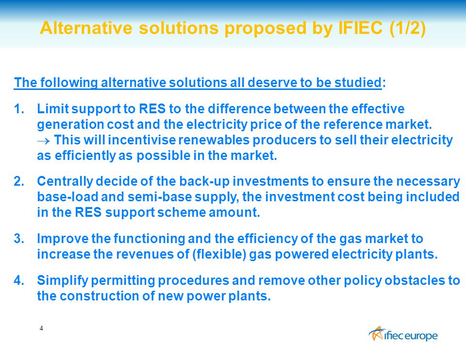 4 Alternative solutions proposed by IFIEC (1/2) The following alternative solutions all deserve to be studied: 1.Limit support to RES to the difference between the effective generation cost and the electricity price of the reference market.