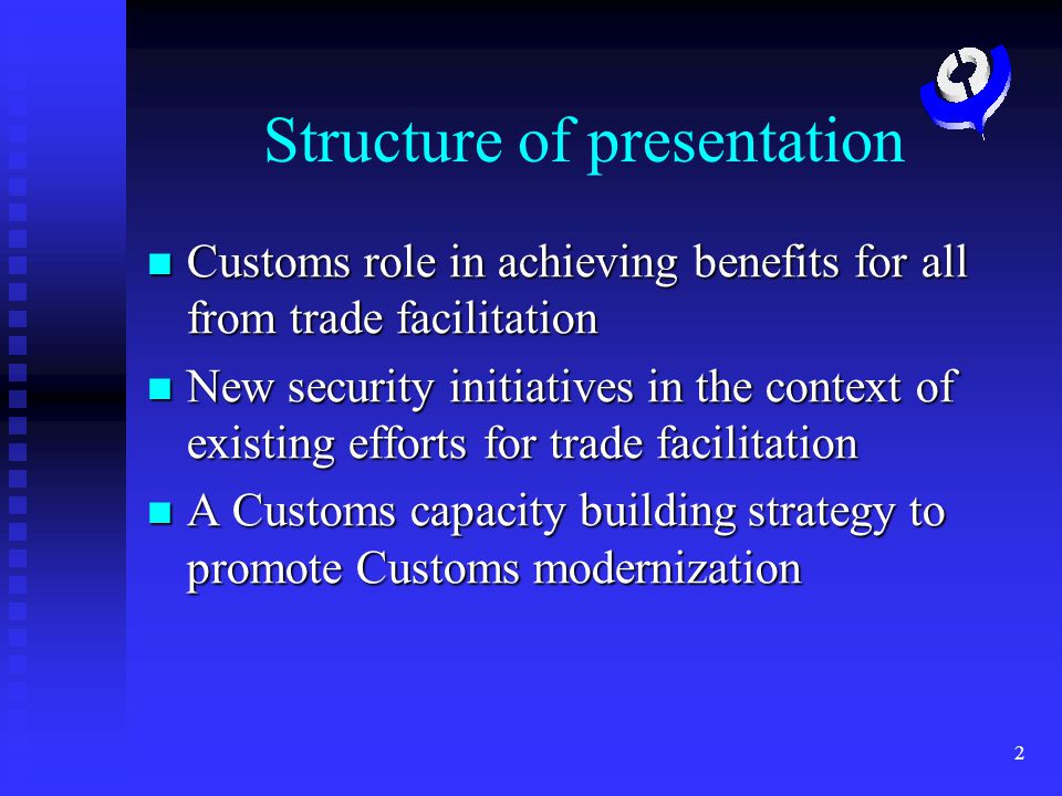 2 Structure of presentation Customs role in achieving benefits for all from trade facilitation Customs role in achieving benefits for all from trade facilitation New security initiatives in the context of existing efforts for trade facilitation New security initiatives in the context of existing efforts for trade facilitation A Customs capacity building strategy to promote Customs modernization A Customs capacity building strategy to promote Customs modernization