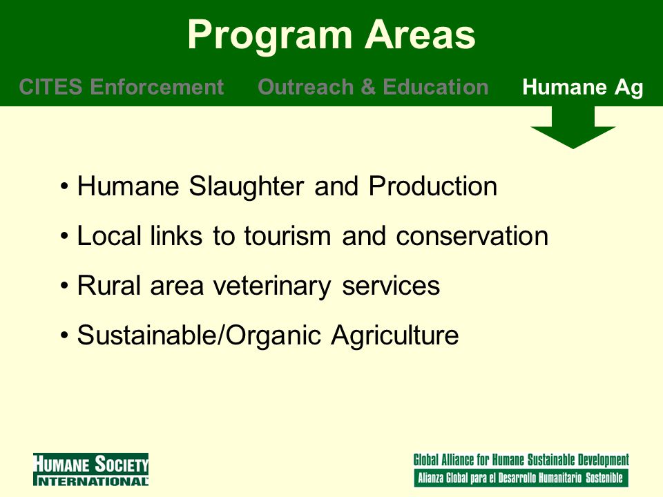 Humane Slaughter and Production Local links to tourism and conservation Rural area veterinary services Sustainable/Organic Agriculture Program Areas CITES EnforcementOutreach & EducationHumane Ag