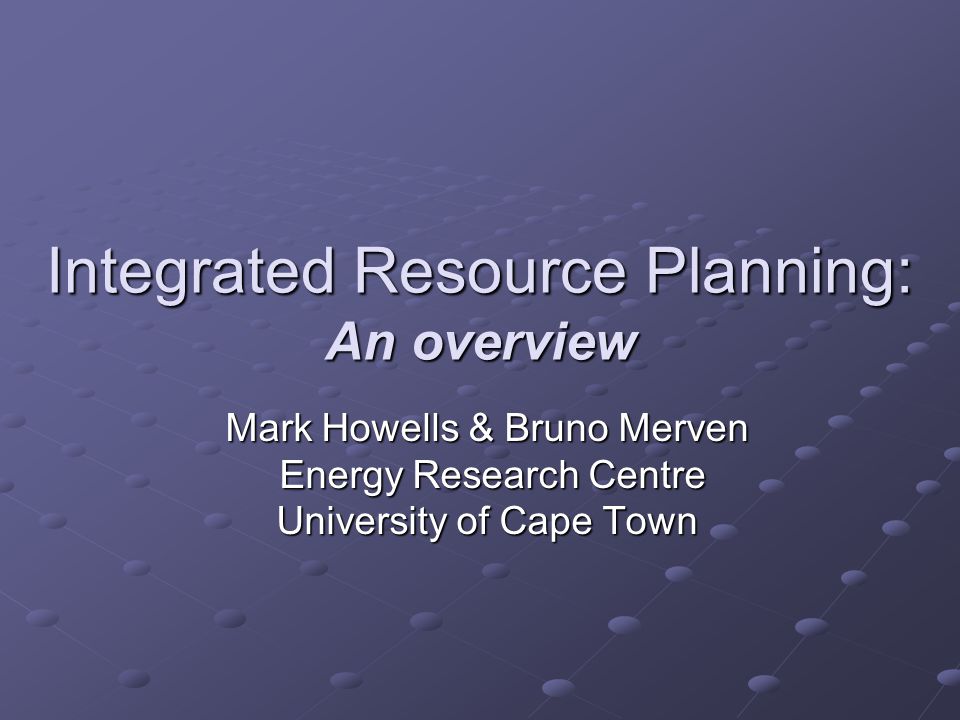Integrated Resource Planning: An overview Mark Howells & Bruno Merven Energy Research Centre Energy Research Centre University of Cape Town