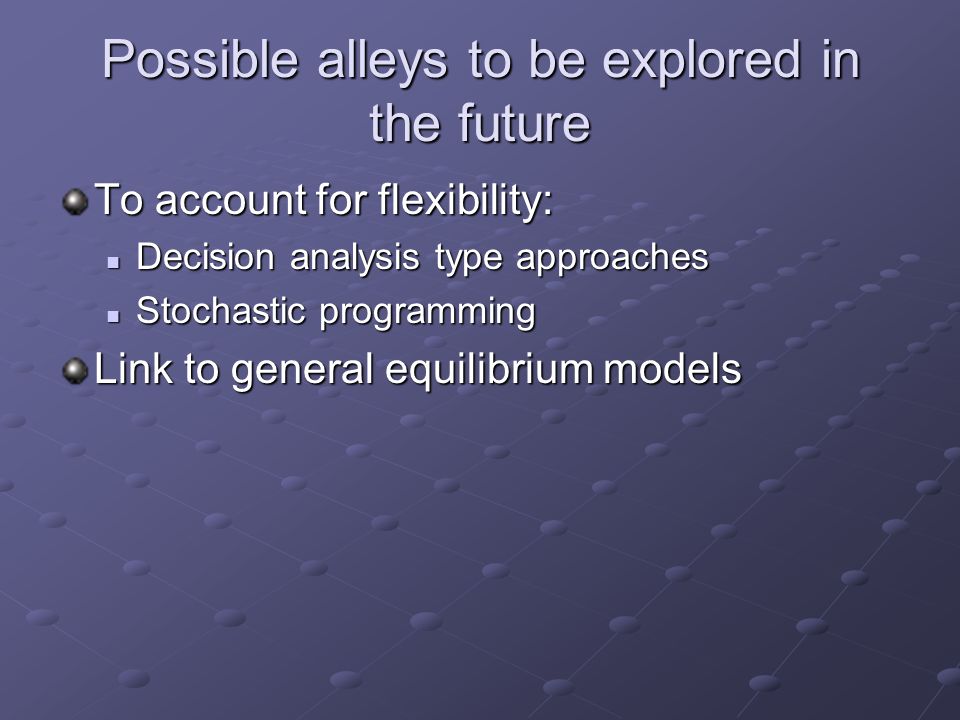 Possible alleys to be explored in the future To account for flexibility: Decision analysis type approaches Decision analysis type approaches Stochastic programming Stochastic programming Link to general equilibrium models