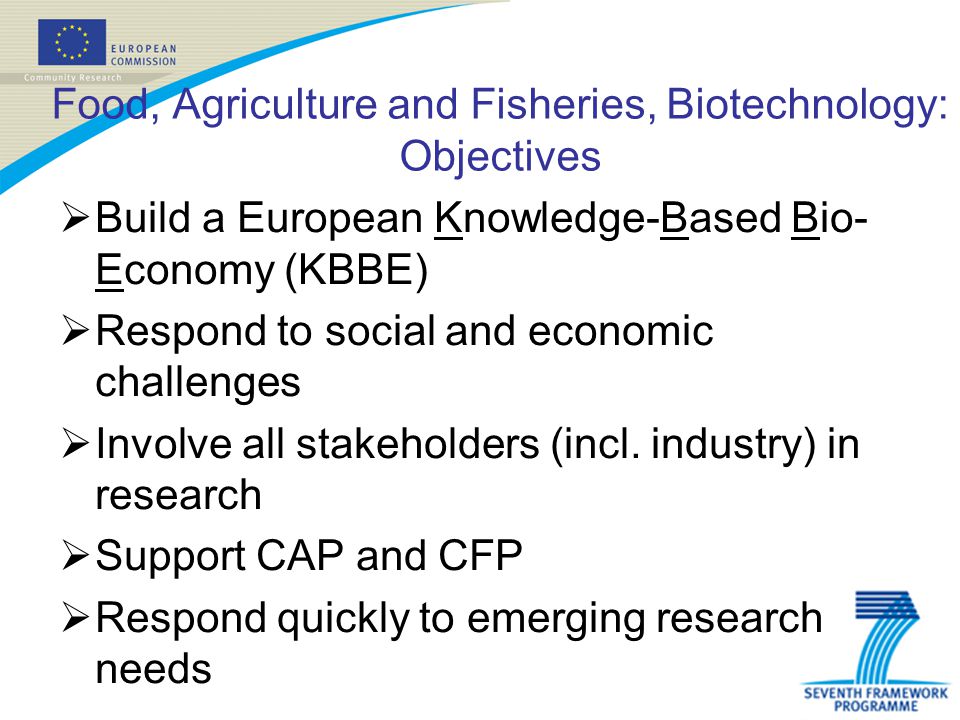 Food, Agriculture and Fisheries, Biotechnology: Objectives Build a European Knowledge-Based Bio- Economy (KBBE) Respond to social and economic challenges Involve all stakeholders (incl.