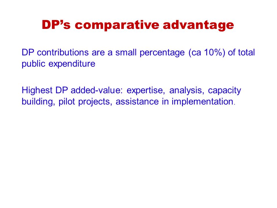 DPs comparative advantage DP contributions are a small percentage (ca 10%) of total public expenditure Highest DP added-value: expertise, analysis, capacity building, pilot projects, assistance in implementation.