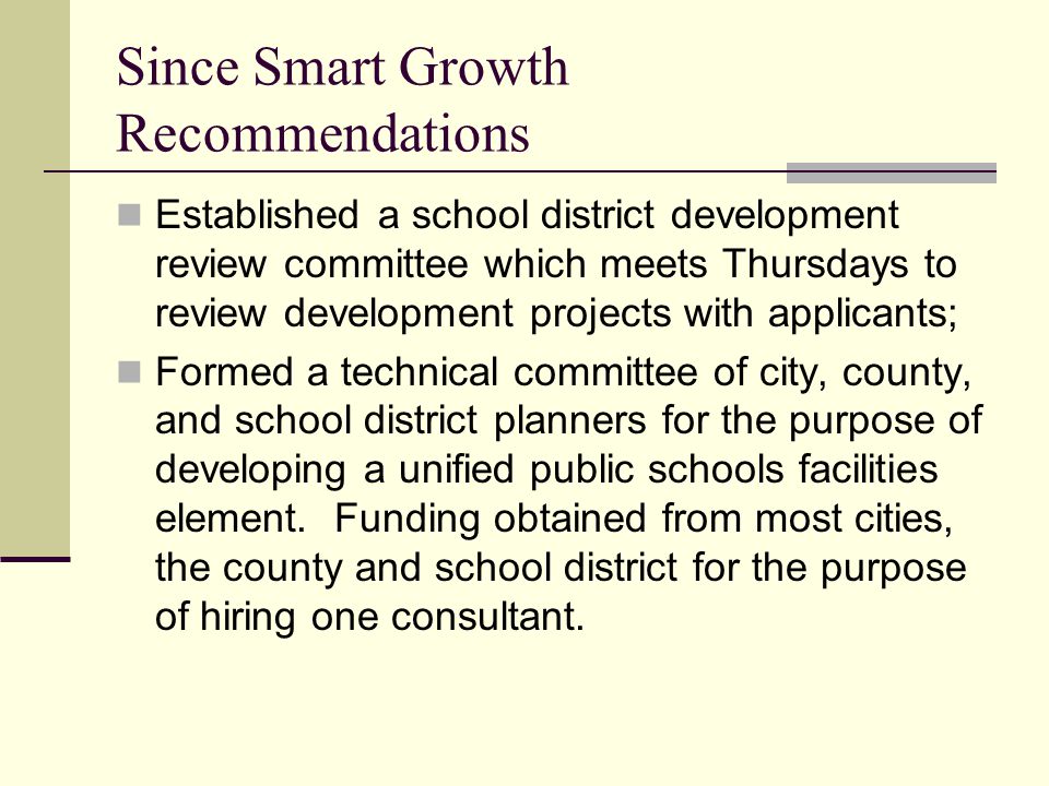 Since Smart Growth Recommendations Established a school district development review committee which meets Thursdays to review development projects with applicants; Formed a technical committee of city, county, and school district planners for the purpose of developing a unified public schools facilities element.