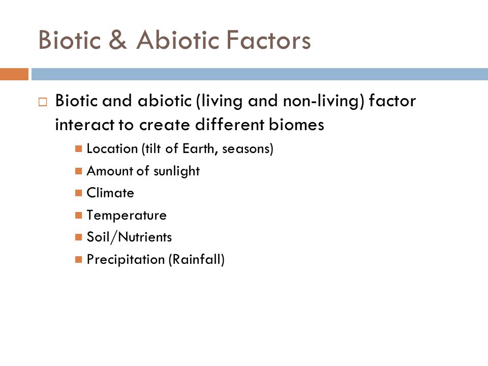 Biotic & Abiotic Factors Biotic and abiotic (living and non-living) factor interact to create different biomes Location (tilt of Earth, seasons) Amount of sunlight Climate Temperature Soil/Nutrients Precipitation (Rainfall)