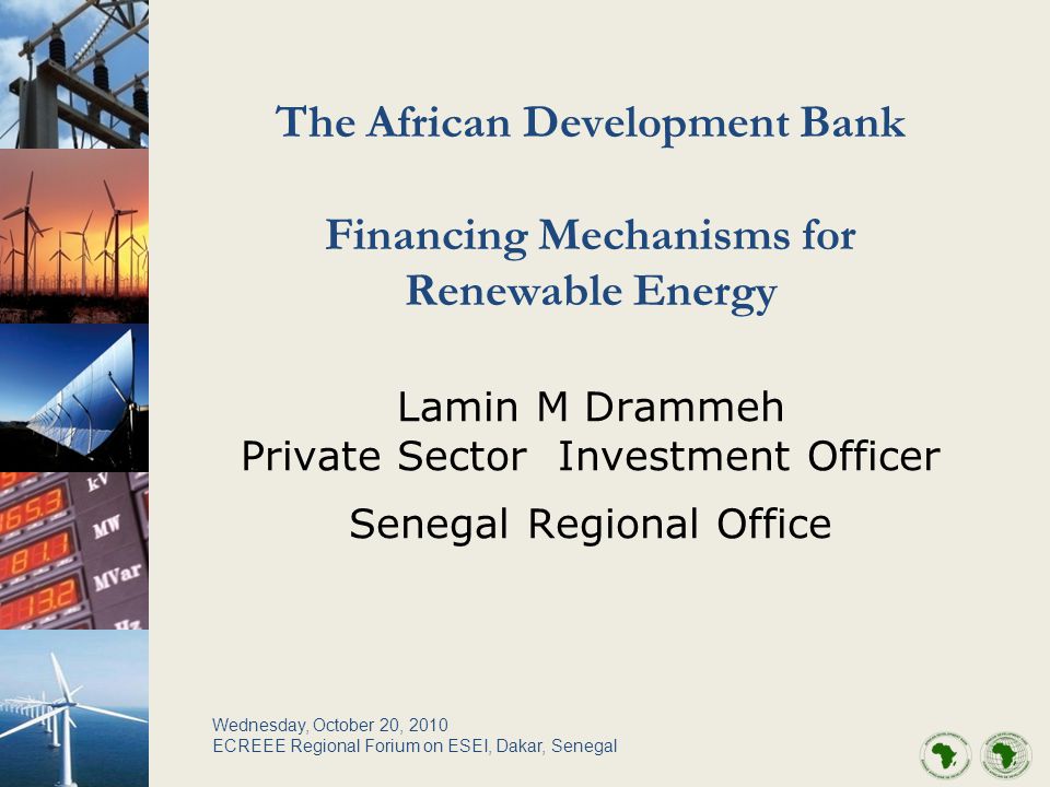 The African Development Bank Financing Mechanisms for Renewable Energy Lamin M Drammeh Private Sector Investment Officer Senegal Regional Office Wednesday, October 20, 2010 ECREEE Regional Forium on ESEI, Dakar, Senegal