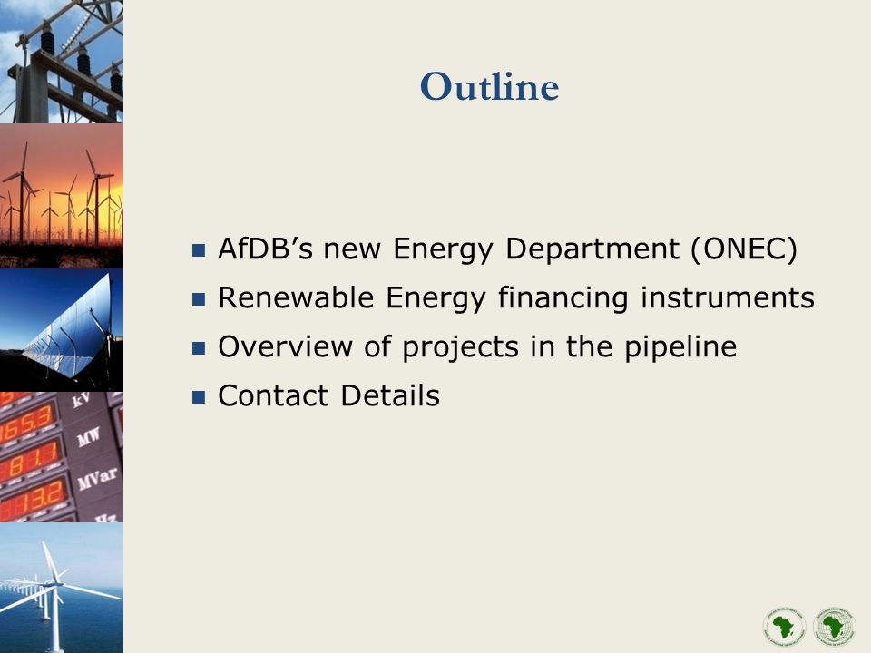 Outline AfDBs new Energy Department (ONEC) Renewable Energy financing instruments Overview of projects in the pipeline Contact Details