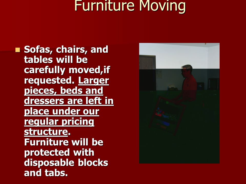 Furniture Moving Furniture Moving Sofas, chairs, and tables will be carefully moved,if requested.