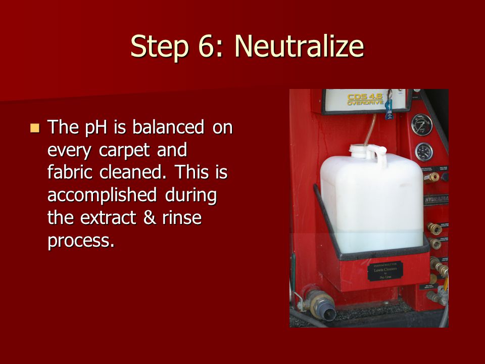 Step 6: Neutralize Step 6: Neutralize The pH is balanced on every carpet and fabric cleaned.