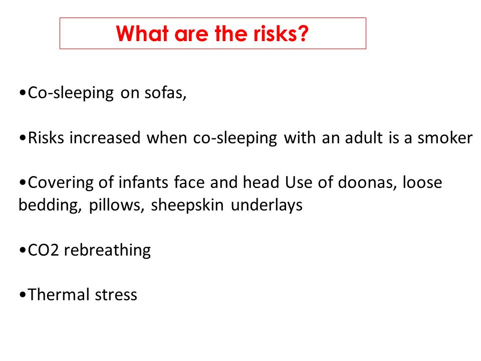 Co-sleeping on sofas, Risks increased when co-sleeping with an adult is a smoker Covering of infants face and head Use of doonas, loose bedding, pillows, sheepskin underlays CO2 rebreathing Thermal stress What are the risks