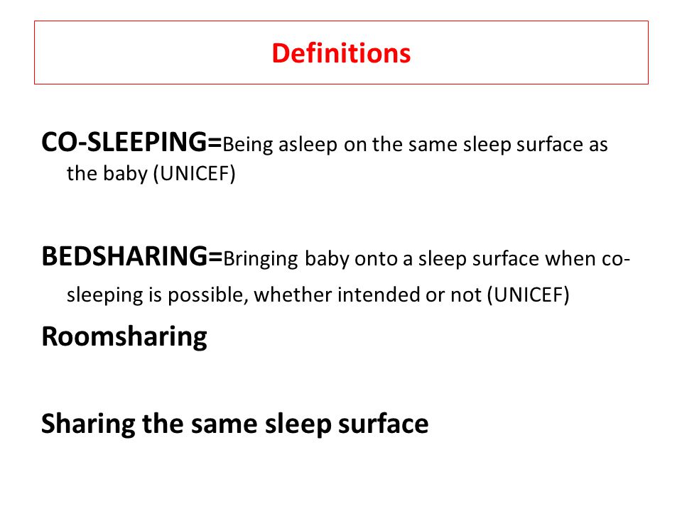 Definitions CO-SLEEPING= Being asleep on the same sleep surface as the baby (UNICEF) BEDSHARING= Bringing baby onto a sleep surface when co- sleeping is possible, whether intended or not (UNICEF) Roomsharing Sharing the same sleep surface