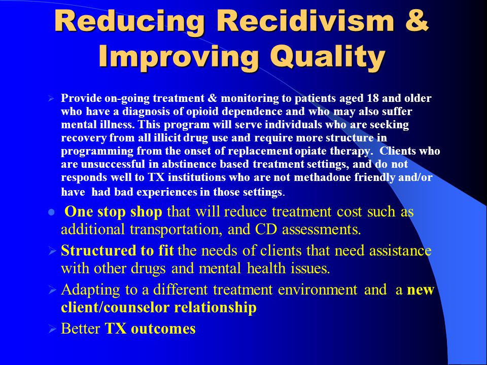 Reducing Recidivism & Improving Quality Provide on-going treatment & monitoring to patients aged 18 and older who have a diagnosis of opioid dependence and who may also suffer mental illness.