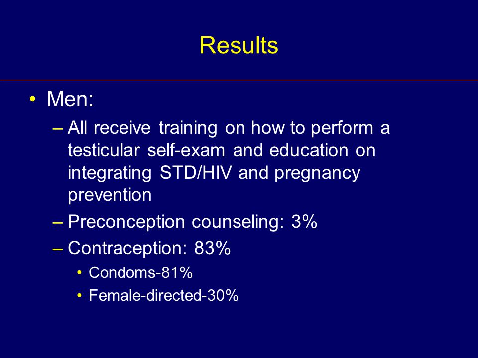 Results Men: –All receive training on how to perform a testicular self-exam and education on integrating STD/HIV and pregnancy prevention –Preconception counseling: 3% –Contraception: 83% Condoms-81% Female-directed-30%