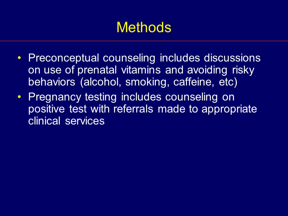 Methods Preconceptual counseling includes discussions on use of prenatal vitamins and avoiding risky behaviors (alcohol, smoking, caffeine, etc) Pregnancy testing includes counseling on positive test with referrals made to appropriate clinical services