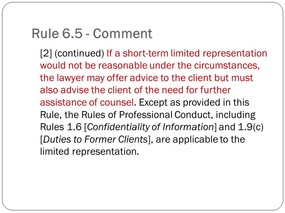 Rule Comment [2] (continued) If a short-term limited representation would not be reasonable under the circumstances, the lawyer may offer advice to the client but must also advise the client of the need for further assistance of counsel.