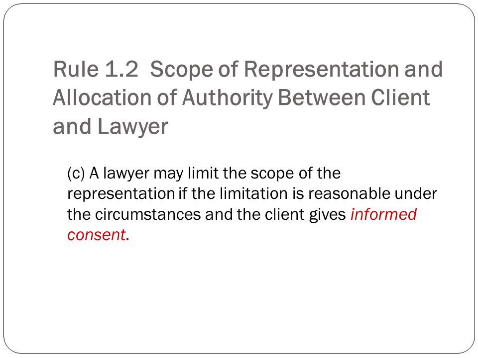 Rule 1.2 Scope of Representation and Allocation of Authority Between Client and Lawyer (c) A lawyer may limit the scope of the representation if the limitation is reasonable under the circumstances and the client gives informed consent.