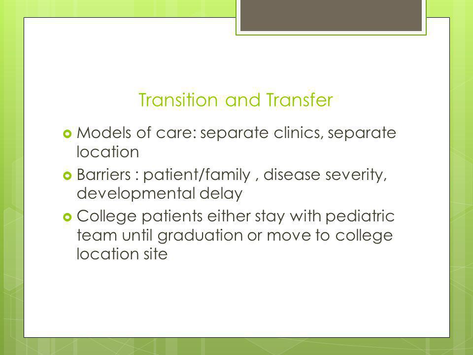 Transition and Transfer Models of care: separate clinics, separate location Barriers : patient/family, disease severity, developmental delay College patients either stay with pediatric team until graduation or move to college location site