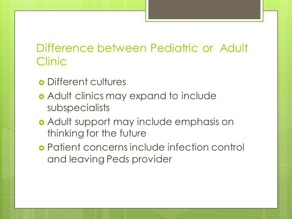 Difference between Pediatric or Adult Clinic Different cultures Adult clinics may expand to include subspecialists Adult support may include emphasis on thinking for the future Patient concerns include infection control and leaving Peds provider