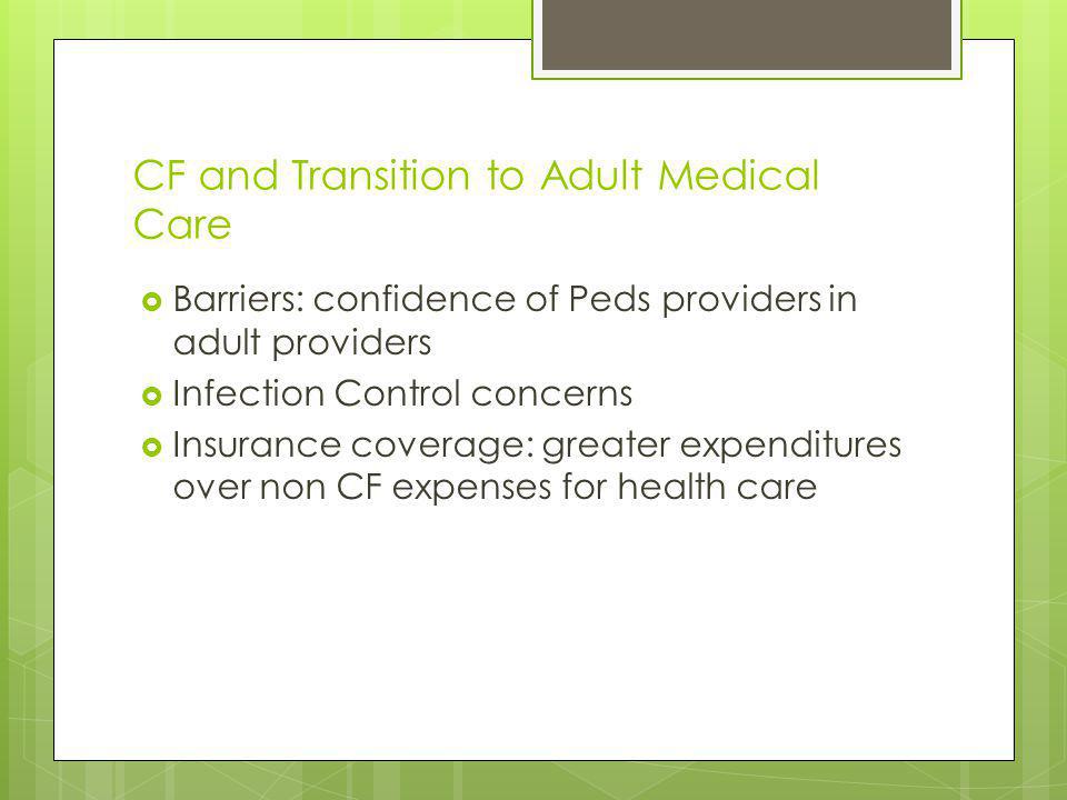 CF and Transition to Adult Medical Care Barriers: confidence of Peds providers in adult providers Infection Control concerns Insurance coverage: greater expenditures over non CF expenses for health care