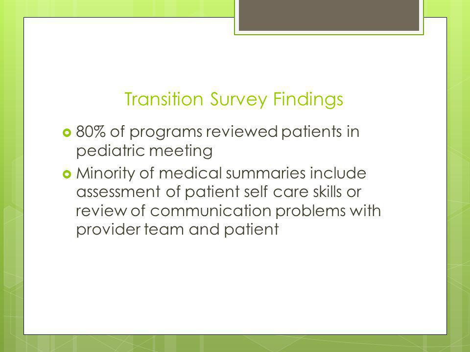 Transition Survey Findings 80% of programs reviewed patients in pediatric meeting Minority of medical summaries include assessment of patient self care skills or review of communication problems with provider team and patient
