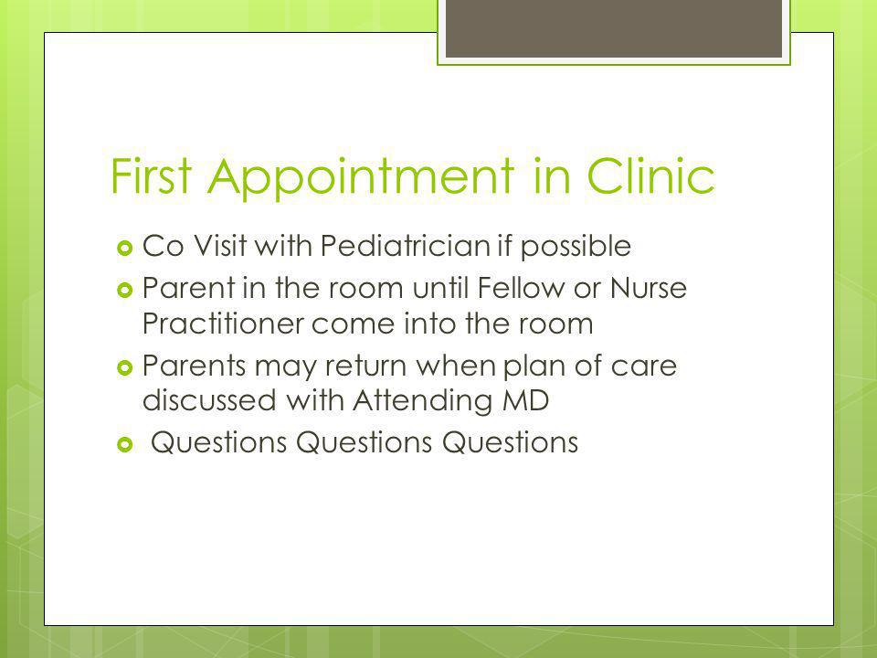 First Appointment in Clinic Co Visit with Pediatrician if possible Parent in the room until Fellow or Nurse Practitioner come into the room Parents may return when plan of care discussed with Attending MD Questions Questions Questions