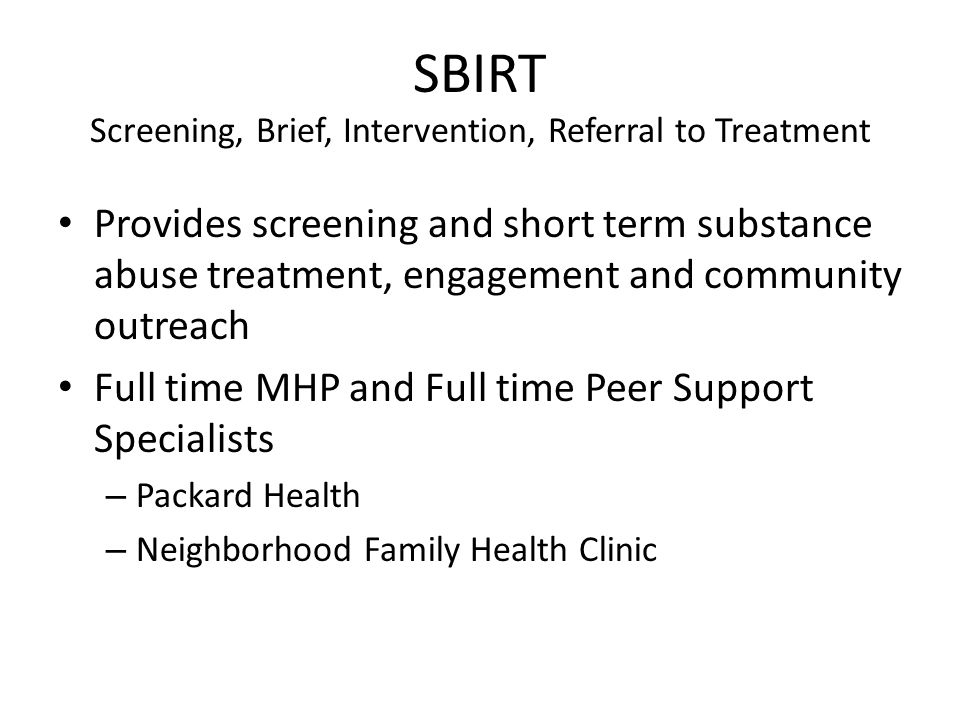 SBIRT Screening, Brief, Intervention, Referral to Treatment Provides screening and short term substance abuse treatment, engagement and community outreach Full time MHP and Full time Peer Support Specialists – Packard Health – Neighborhood Family Health Clinic