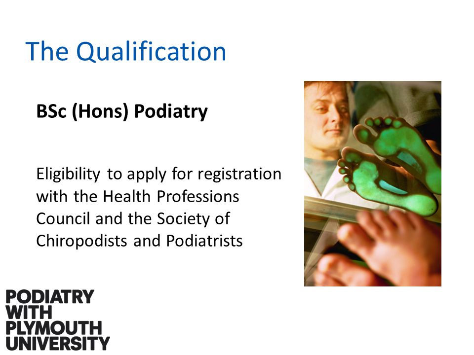 The Qualification BSc (Hons) Podiatry Eligibility to apply for registration with the Health Professions Council and the Society of Chiropodists and Podiatrists