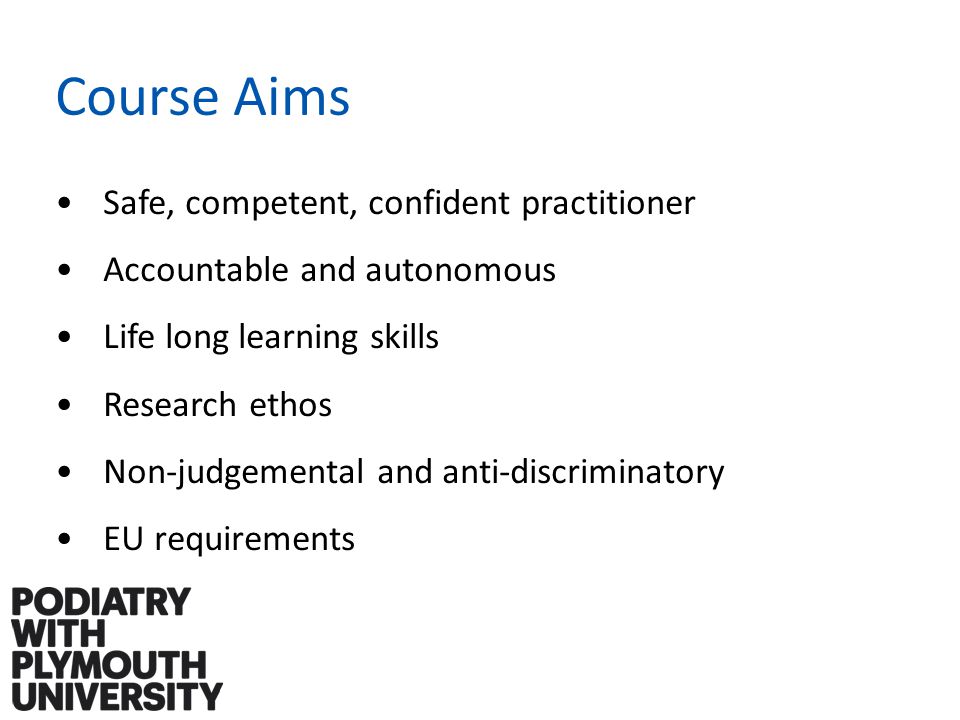 Course Aims Safe, competent, confident practitioner Accountable and autonomous Life long learning skills Research ethos Non-judgemental and anti-discriminatory EU requirements