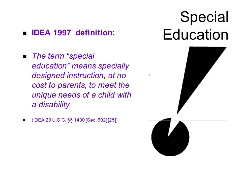 Special Education IDEA 1997 definition: The term special education means specially designed instruction, at no cost to parents, to meet the unique needs of a child with a disability (IDEA 20 U.S.C.