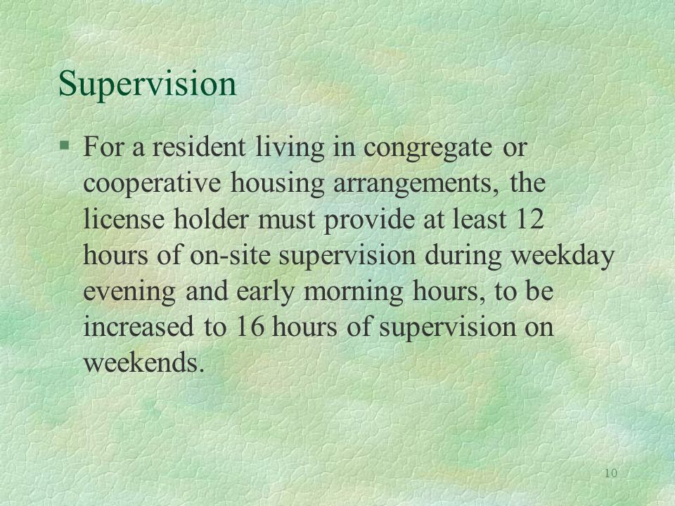 10 Supervision §For a resident living in congregate or cooperative housing arrangements, the license holder must provide at least 12 hours of on-site supervision during weekday evening and early morning hours, to be increased to 16 hours of supervision on weekends.