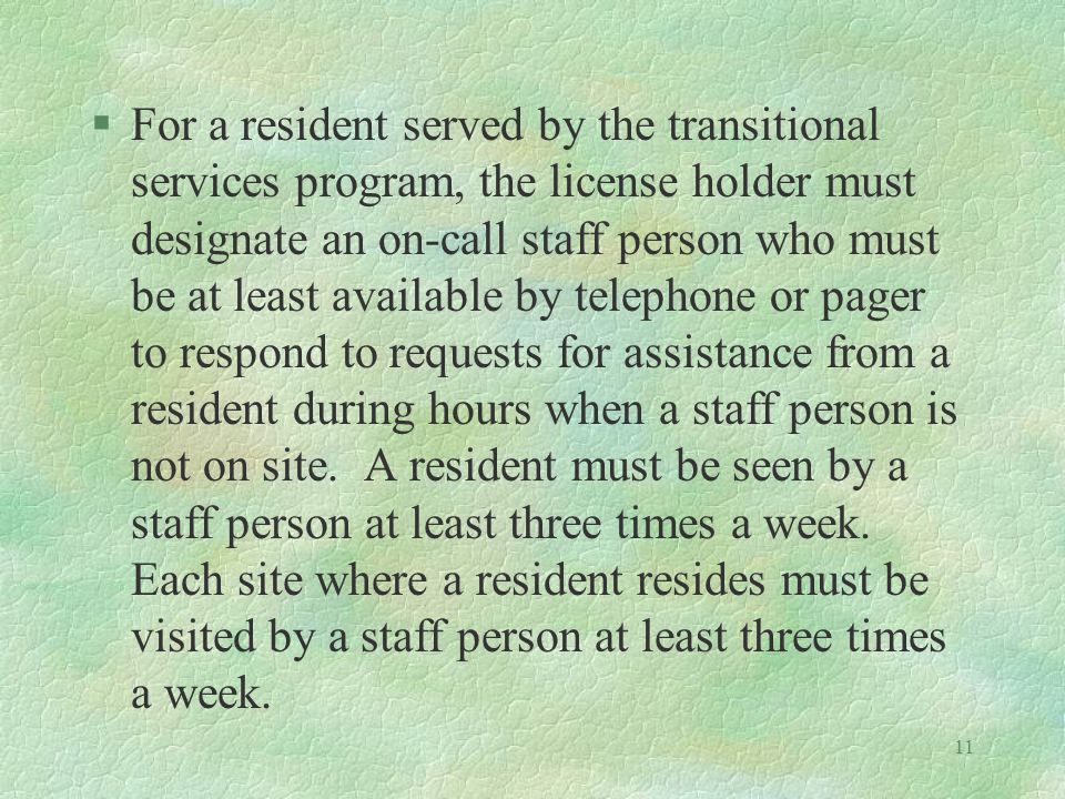 11 §For a resident served by the transitional services program, the license holder must designate an on-call staff person who must be at least available by telephone or pager to respond to requests for assistance from a resident during hours when a staff person is not on site.