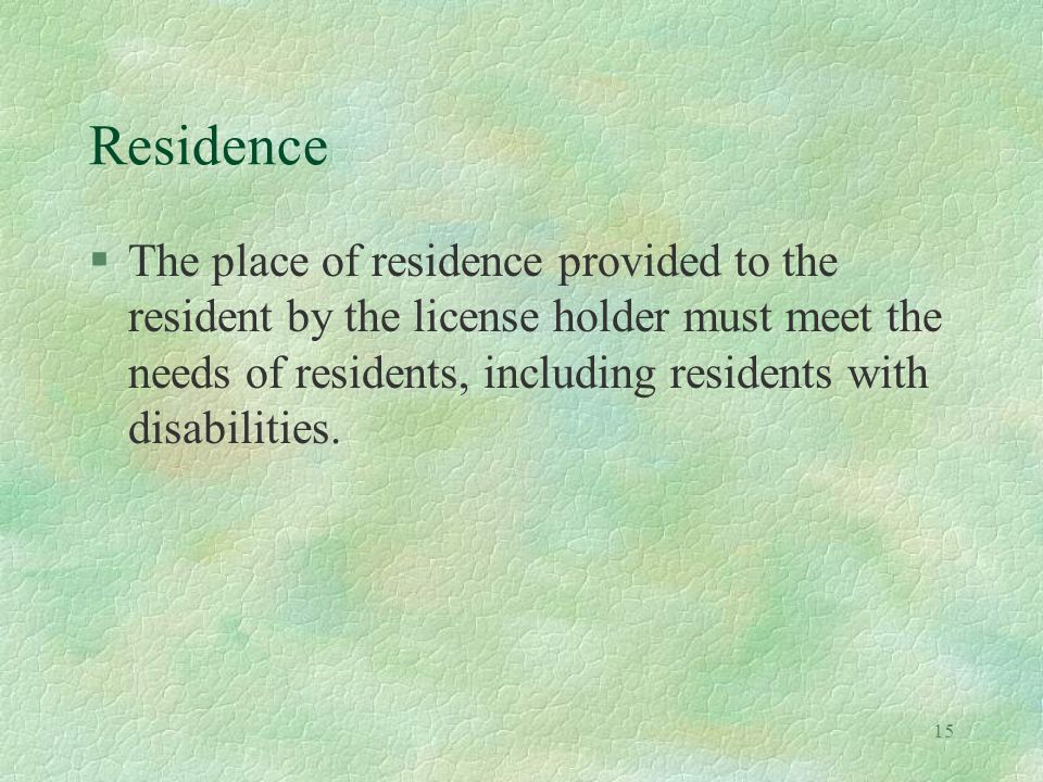 15 Residence §The place of residence provided to the resident by the license holder must meet the needs of residents, including residents with disabilities.