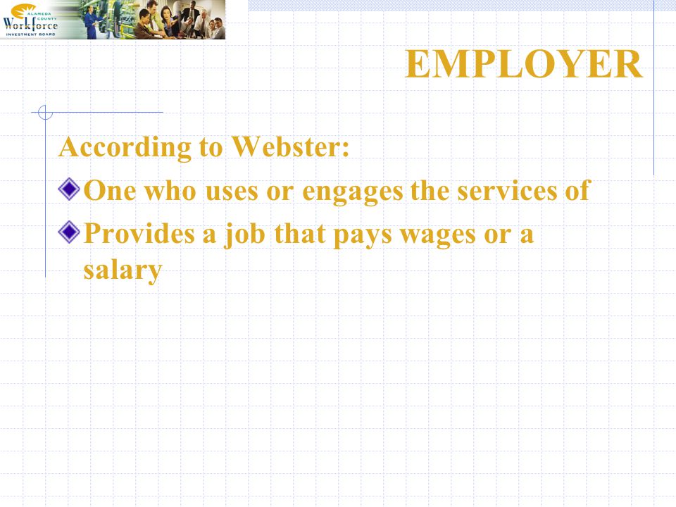EMPLOYER According to Webster: One who uses or engages the services of Provides a job that pays wages or a salary