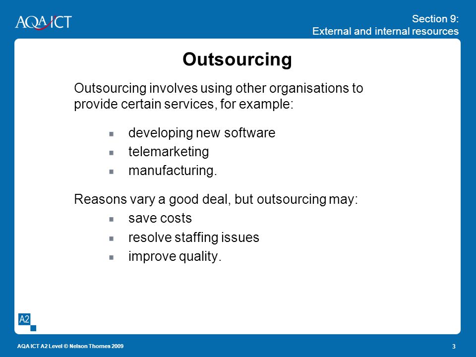 Section 9: External and internal resources AQA ICT A2 Level © Nelson Thornes Outsourcing Outsourcing involves using other organisations to provide certain services, for example: developing new software telemarketing manufacturing.
