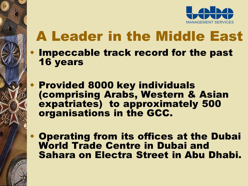 A Leader in the Middle East Impeccable track record for the past 16 years Provided 8000 key individuals (comprising Arabs, Western & Asian expatriates) to approximately 500 organisations in the GCC.