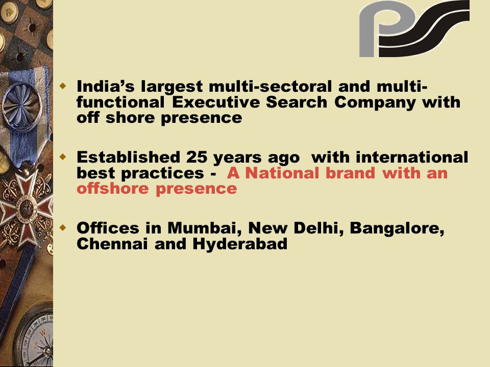 Indias largest multi-sectoral and multi- functional Executive Search Company with off shore presence Established 25 years ago with international best practices - A National brand with an offshore presence Offices in Mumbai, New Delhi, Bangalore, Chennai and Hyderabad