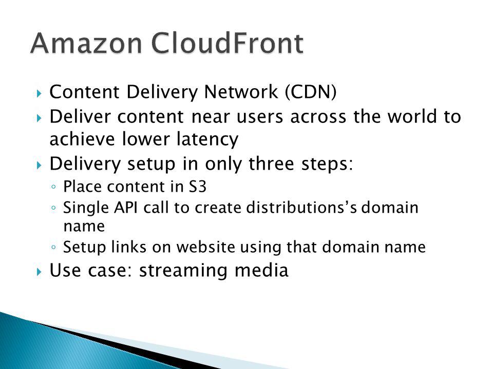 Content Delivery Network (CDN) Deliver content near users across the world to achieve lower latency Delivery setup in only three steps: Place content in S3 Single API call to create distributionss domain name Setup links on website using that domain name Use case: streaming media