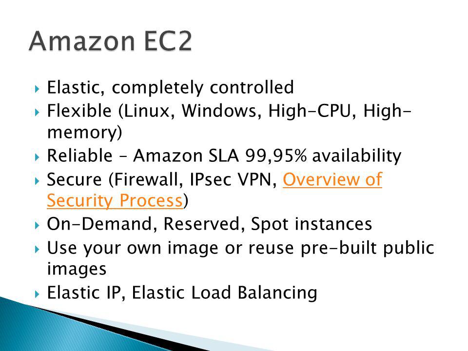Elastic, completely controlled Flexible (Linux, Windows, High-CPU, High- memory) Reliable – Amazon SLA 99,95% availability Secure (Firewall, IPsec VPN, Overview of Security Process)Overview of Security Process On-Demand, Reserved, Spot instances Use your own image or reuse pre-built public images Elastic IP, Elastic Load Balancing