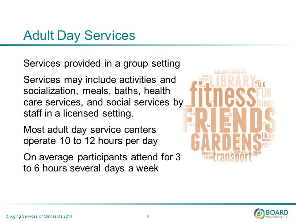 Adult Day Services Services provided in a group setting Services may include activities and socialization, meals, baths, health care services, and social services by staff in a licensed setting.
