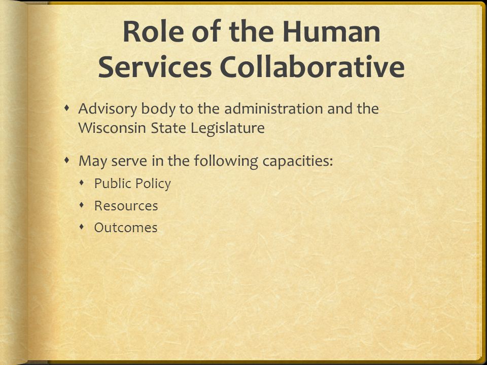 Role of the Human Services Collaborative Advisory body to the administration and the Wisconsin State Legislature May serve in the following capacities: Public Policy Resources Outcomes