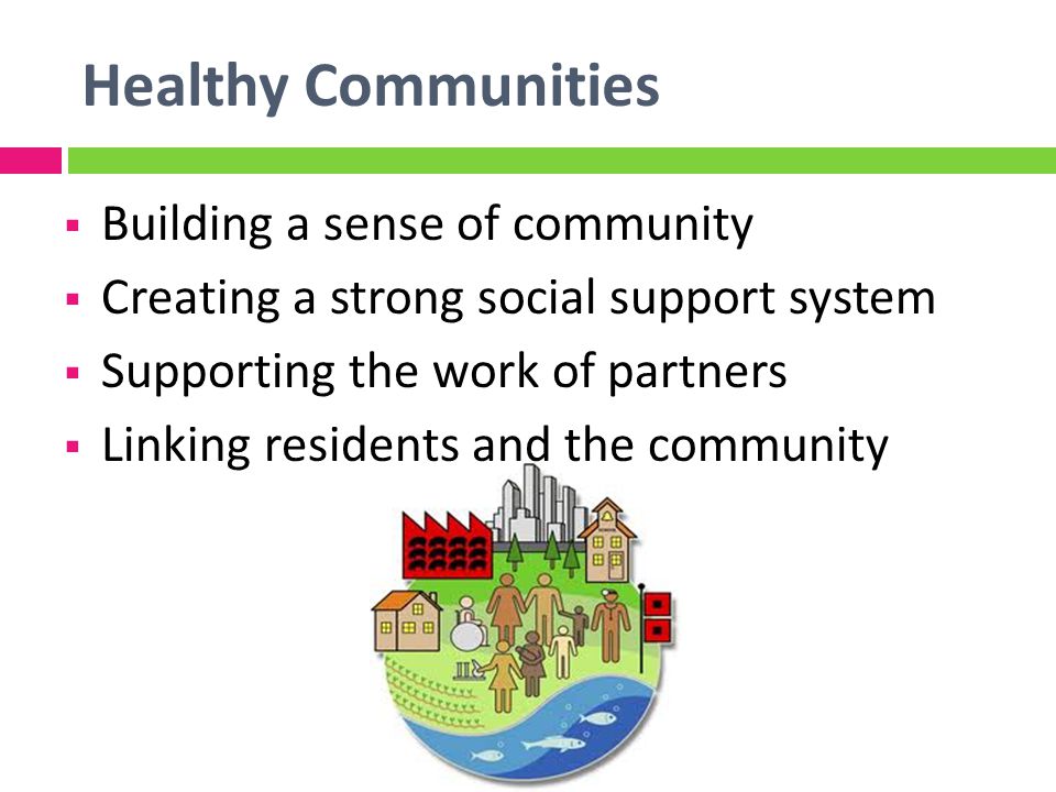 Healthy Communities Building a sense of community Creating a strong social support system Supporting the work of partners Linking residents and the community