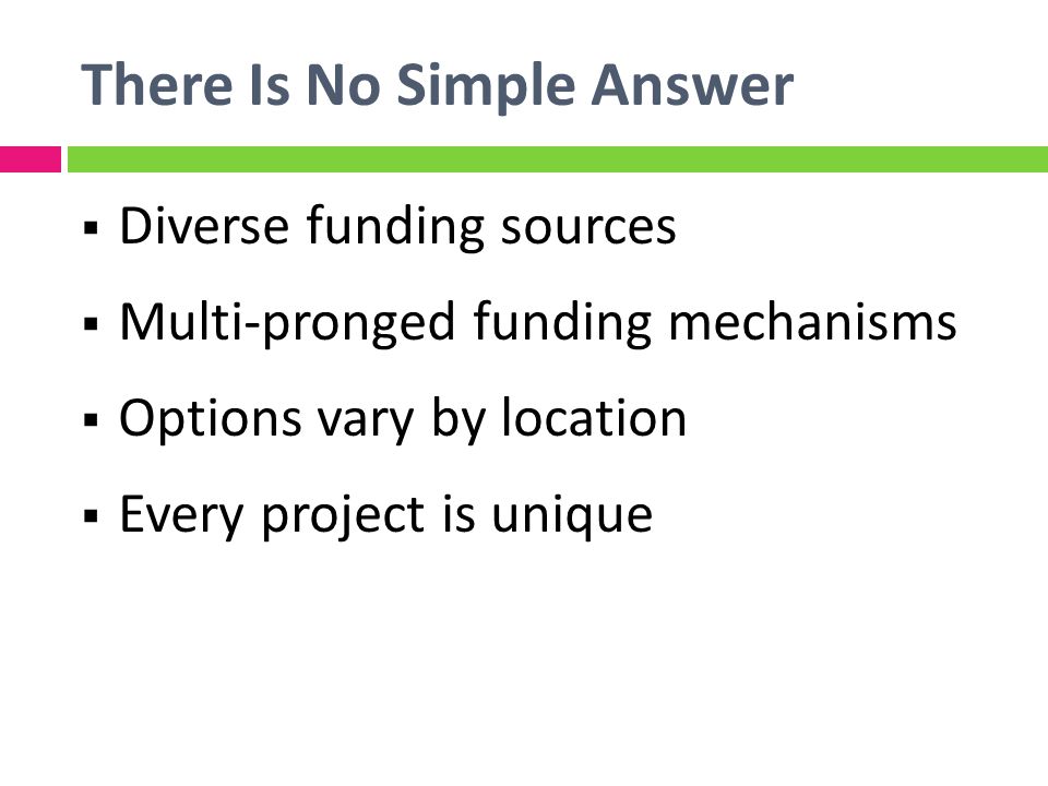 There Is No Simple Answer Diverse funding sources Multi-pronged funding mechanisms Options vary by location Every project is unique