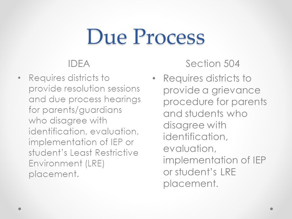 Due Process IDEASection 504 Requires districts to provide resolution sessions and due process hearings for parents/guardians who disagree with identification, evaluation, implementation of IEP or students Least Restrictive Environment (LRE) placement.