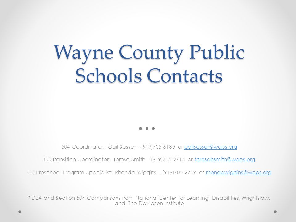 Wayne County Public Schools Contacts 504 Coordinator: Gail Sasser – (919) or EC Transition Coordinator: Teresa Smith – (919) or EC Preschool Program Specialist: Rhonda Wiggins – (919) or *IDEA and Section 504 Comparisons from National Center for Learning Disabilities, Wrightslaw, and The Davidson Institute