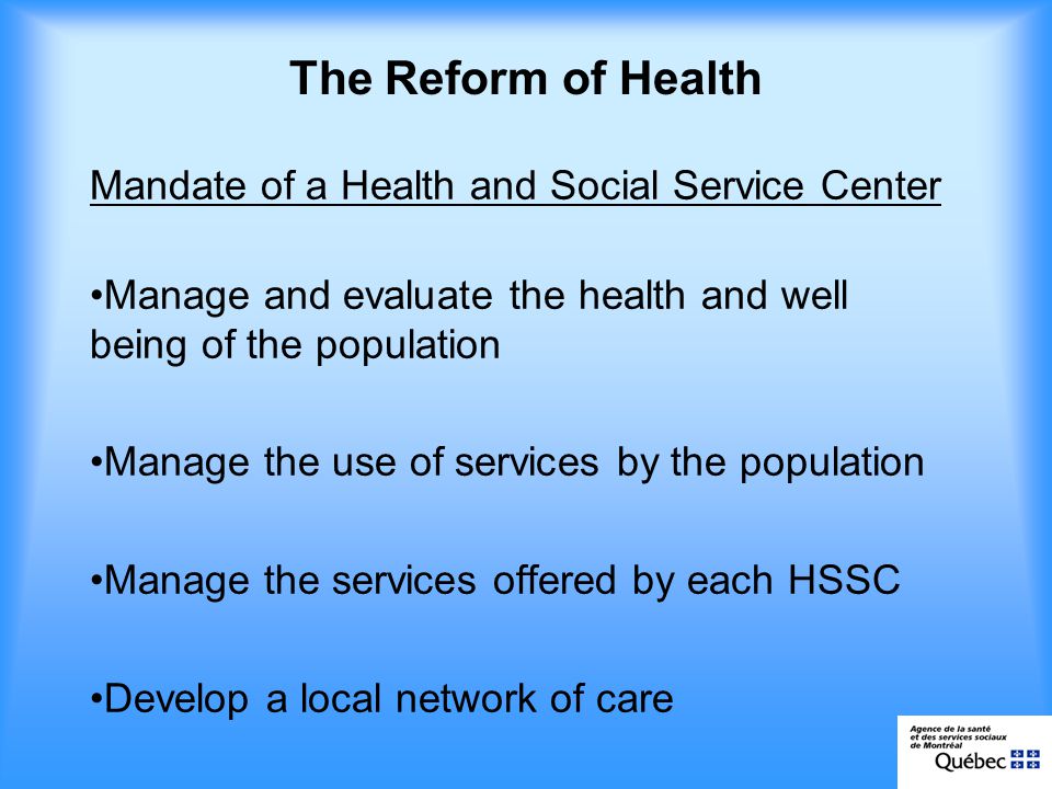 The Reform of Health Mandate of a Health and Social Service Center Manage and evaluate the health and well being of the population Manage the use of services by the population Manage the services offered by each HSSC Develop a local network of care