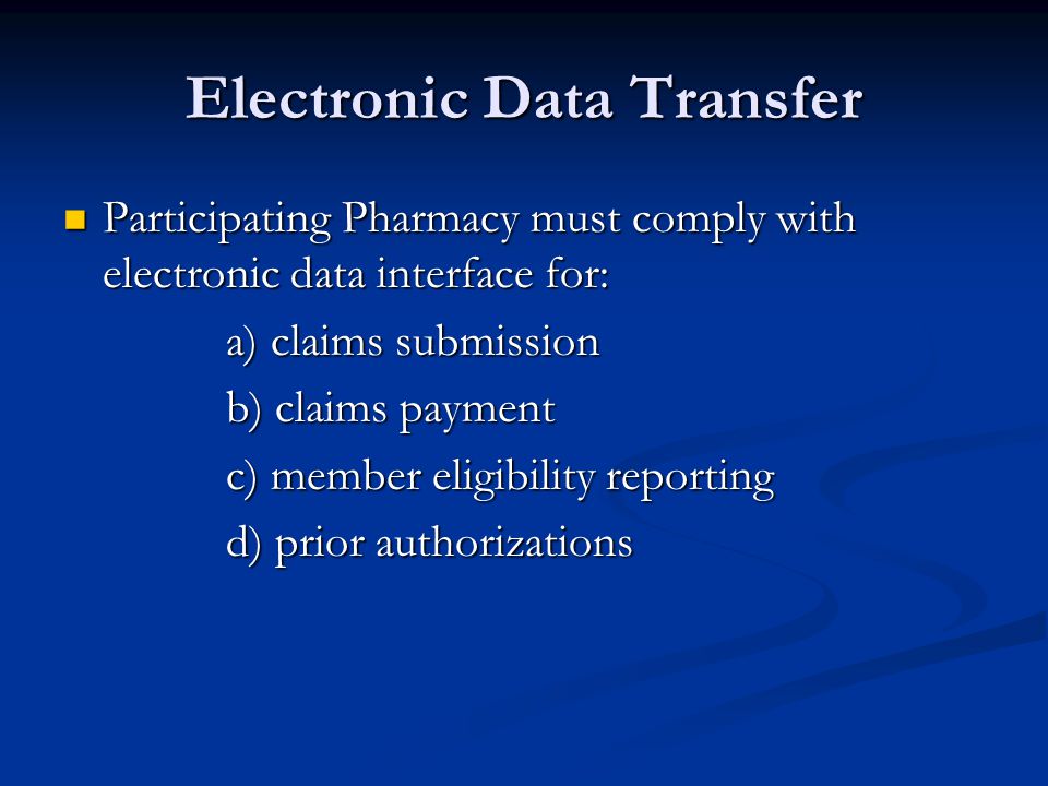 Electronic Data Transfer Participating Pharmacy must comply with electronic data interface for: Participating Pharmacy must comply with electronic data interface for: a) claims submission a) claims submission b) claims payment b) claims payment c) member eligibility reporting c) member eligibility reporting d) prior authorizations d) prior authorizations