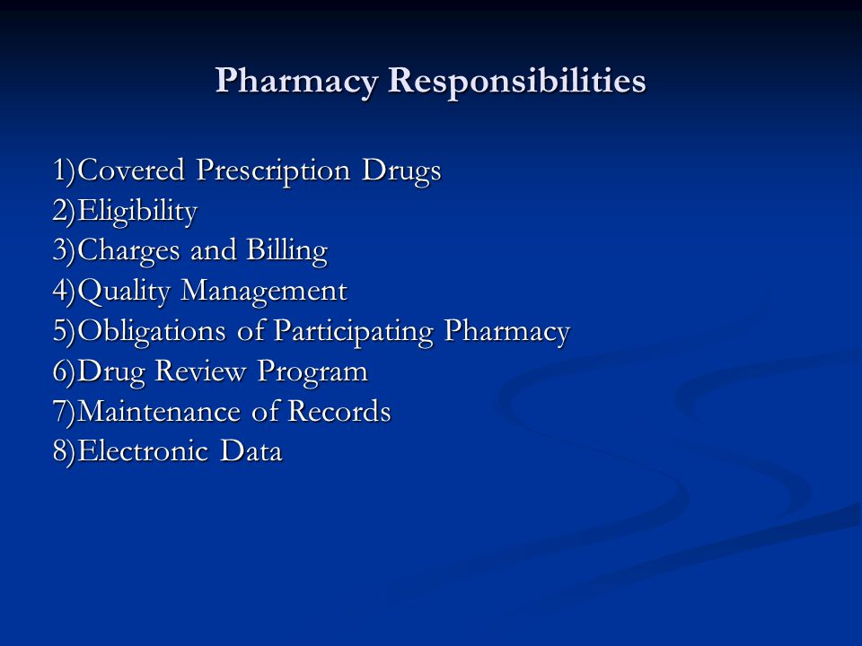 Pharmacy Responsibilities 1)Covered Prescription Drugs 2)Eligibility 3)Charges and Billing 4)Quality Management 5)Obligations of Participating Pharmacy 6)Drug Review Program 7)Maintenance of Records 8)Electronic Data