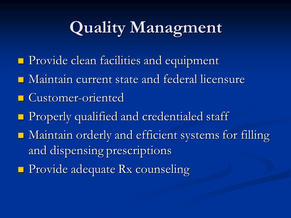 Quality Managment Provide clean facilities and equipment Provide clean facilities and equipment Maintain current state and federal licensure Maintain current state and federal licensure Customer-oriented Customer-oriented Properly qualified and credentialed staff Properly qualified and credentialed staff Maintain orderly and efficient systems for filling and dispensing prescriptions Maintain orderly and efficient systems for filling and dispensing prescriptions Provide adequate Rx counseling Provide adequate Rx counseling